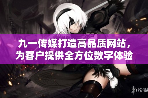 九一传媒打造高品质网站，为客户提供全方位数字体验