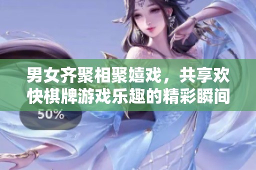 男女齐聚相聚嬉戏，共享欢快棋牌游戏乐趣的精彩瞬间
