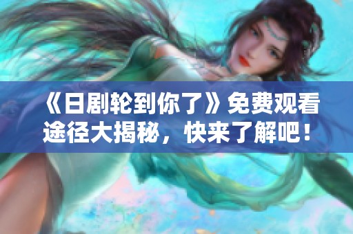 《日剧轮到你了》免费观看途径大揭秘，快来了解吧！