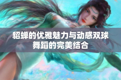 貂蝉的优雅魅力与动感双球舞蹈的完美结合