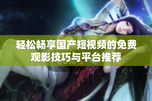 轻松畅享国产短视频的免费观影技巧与平台推荐