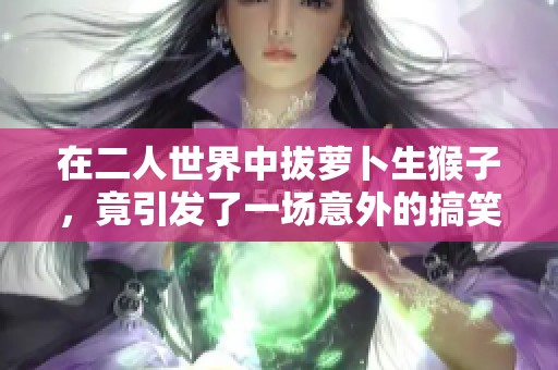 在二人世界中拔萝卜生猴子，竟引发了一场意外的搞笑冒险