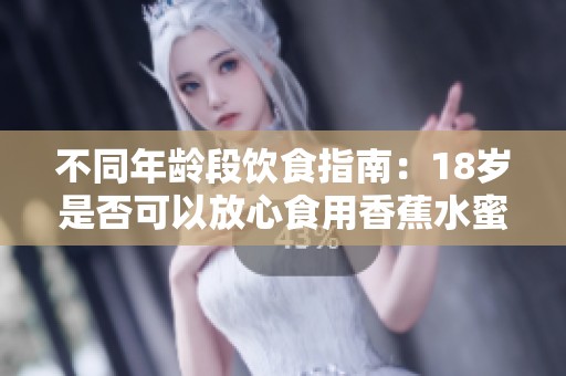不同年龄段饮食指南：18岁是否可以放心食用香蕉水蜜桃丝瓜
