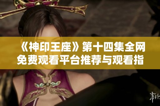《神印王座》第十四集全网免费观看平台推荐与观看指南