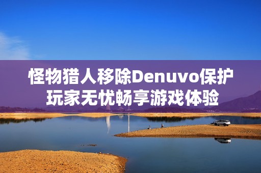 怪物猎人移除Denuvo保护 玩家无忧畅享游戏体验