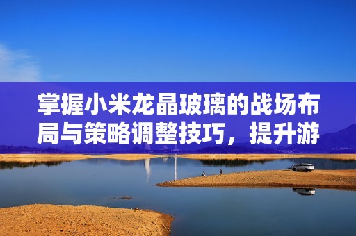 掌握小米龙晶玻璃的战场布局与策略调整技巧，提升游戏水平