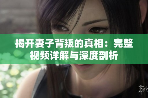 揭开妻子背叛的真相：完整视频详解与深度剖析