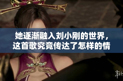她逐渐融入刘小刚的世界，这首歌究竟传达了怎样的情感主题
