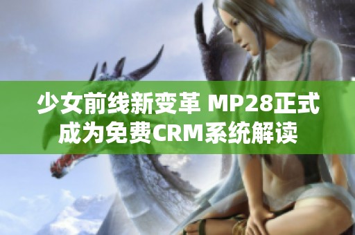 少女前线新变革 MP28正式成为免费CRM系统解读
