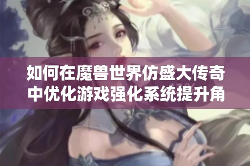 如何在魔兽世界仿盛大传奇中优化游戏强化系统提升角色实力解析