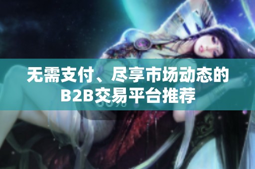 无需支付、尽享市场动态的B2B交易平台推荐