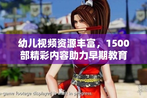 幼儿视频资源丰富，1500部精彩内容助力早期教育