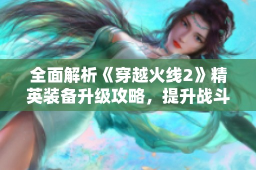 全面解析《穿越火线2》精英装备升级攻略，提升战斗力的秘笈