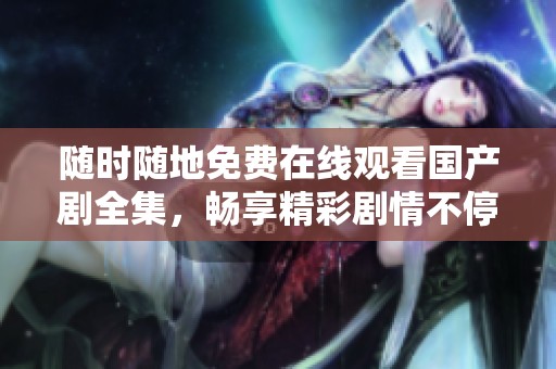 随时随地免费在线观看国产剧全集，畅享精彩剧情不停歇