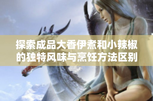 探索成品大香伊煮和小辣椒的独特风味与烹饪方法区别  