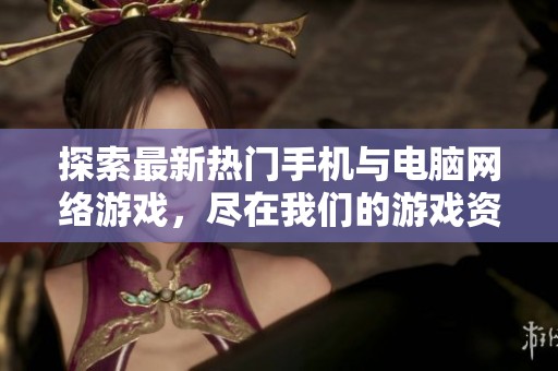 探索最新热门手机与电脑网络游戏，尽在我们的游戏资讯中心