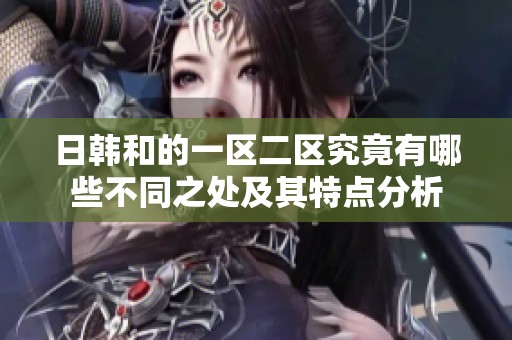 日韩和的一区二区究竟有哪些不同之处及其特点分析