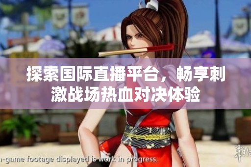 探索国际直播平台，畅享刺激战场热血对决体验
