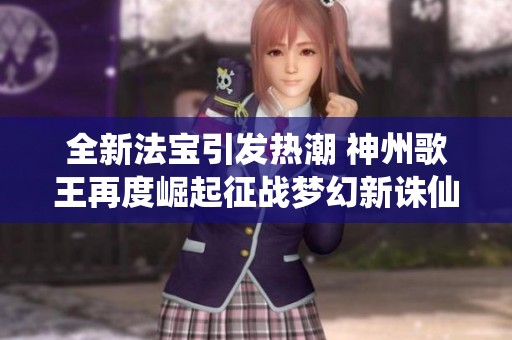 全新法宝引发热潮 神州歌王再度崛起征战梦幻新诛仙星月节