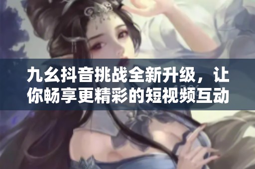 九幺抖音挑战全新升级，让你畅享更精彩的短视频互动体验
