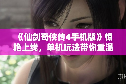 《仙剑奇侠传4手机版》惊艳上线，单机玩法带你重温经典冒险