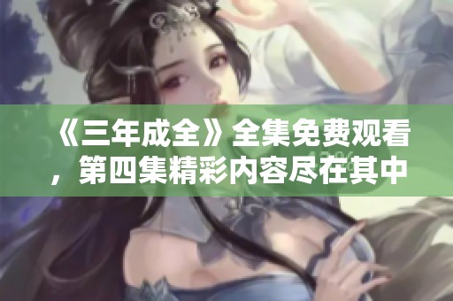 《三年成全》全集免费观看，第四集精彩内容尽在其中