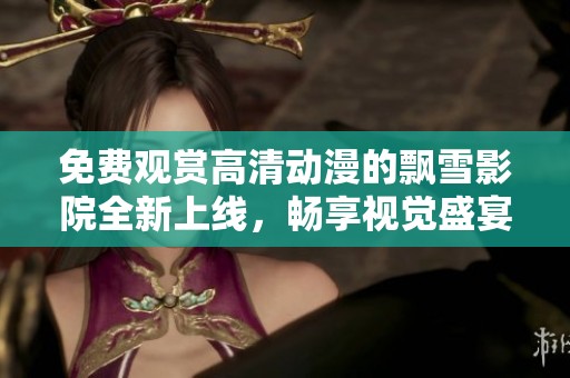 免费观赏高清动漫的飘雪影院全新上线，畅享视觉盛宴