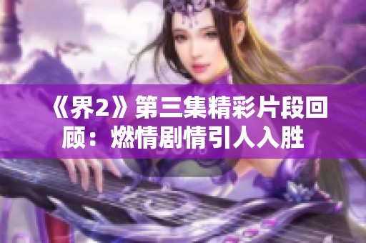 《界2》第三集精彩片段回顾：燃情剧情引人入胜