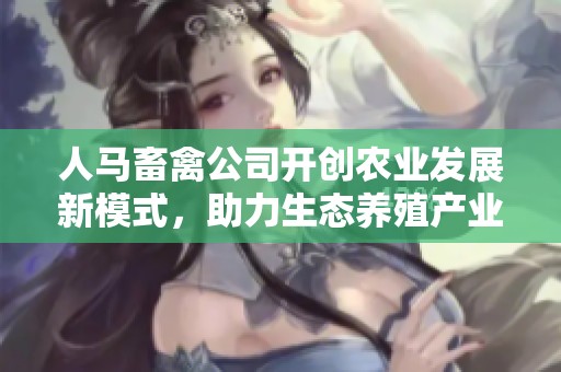 人马畜禽公司开创农业发展新模式，助力生态养殖产业升级