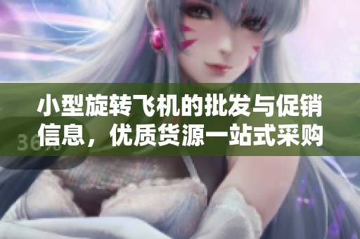 小型旋转飞机的批发与促销信息，优质货源一站式采购指南