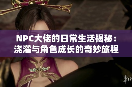 NPC大佬的日常生活揭秘：浇灌与角色成长的奇妙旅程