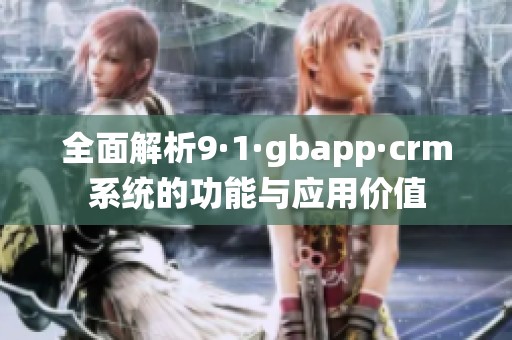 全面解析9·1·gbapp·crm系统的功能与应用价值