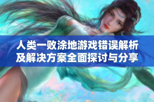 人类一败涂地游戏错误解析及解决方案全面探讨与分享