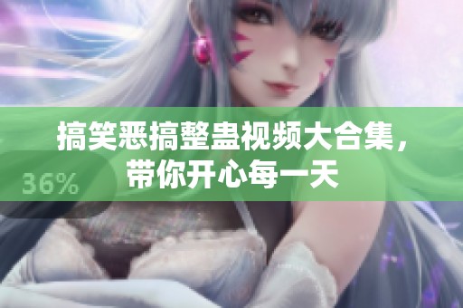搞笑恶搞整蛊视频大合集，带你开心每一天