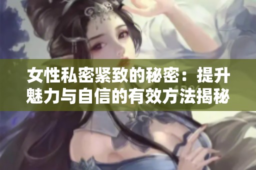 女性私密紧致的秘密：提升魅力与自信的有效方法揭秘