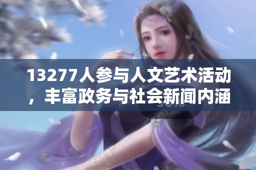 13277人参与人文艺术活动，丰富政务与社会新闻内涵