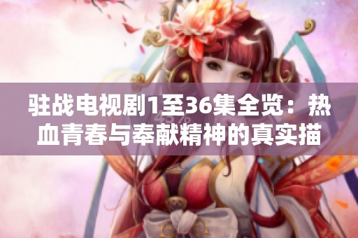 驻战电视剧1至36集全览：热血青春与奉献精神的真实描绘