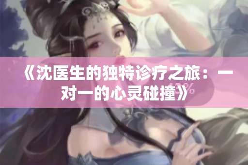 《沈医生的独特诊疗之旅：一对一的心灵碰撞》