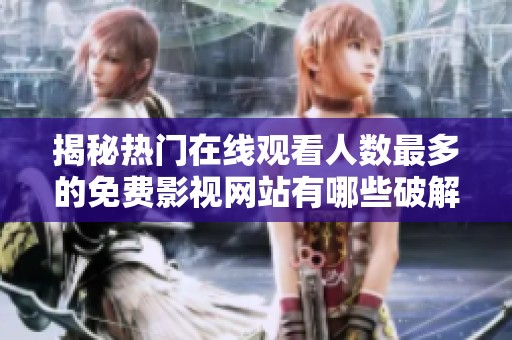 揭秘热门在线观看人数最多的免费影视网站有哪些破解版版本