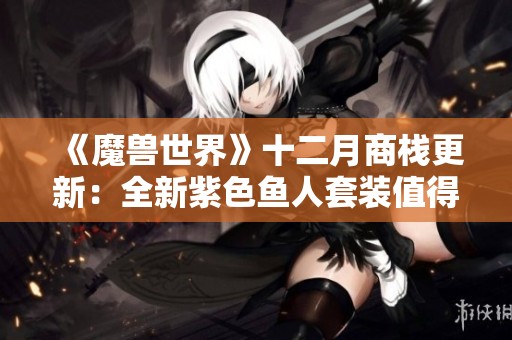 《魔兽世界》十二月商栈更新：全新紫色鱼人套装值得期待