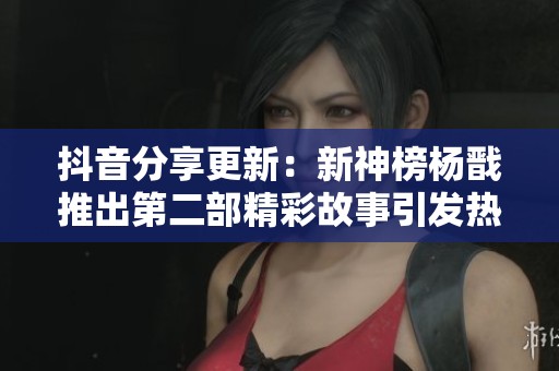 抖音分享更新：新神榜杨戬推出第二部精彩故事引发热议