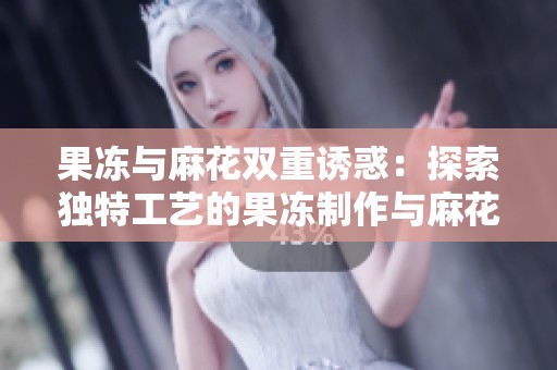 果冻与麻花双重诱惑：探索独特工艺的果冻制作与麻花生产之旅