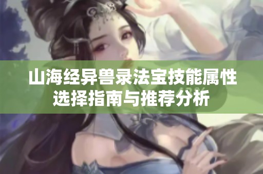 山海经异兽录法宝技能属性选择指南与推荐分析