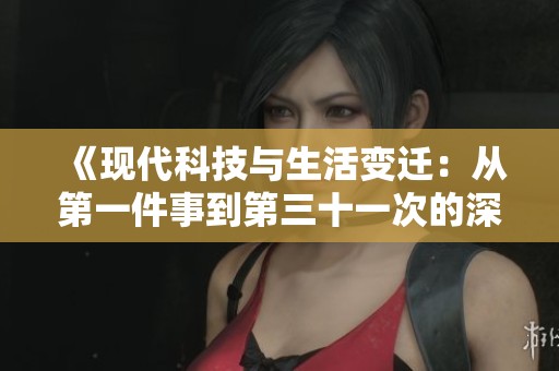 《现代科技与生活变迁：从第一件事到第三十一次的深度探索》