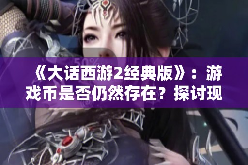 《大话西游2经典版》：游戏币是否仍然存在？探讨现状与影响