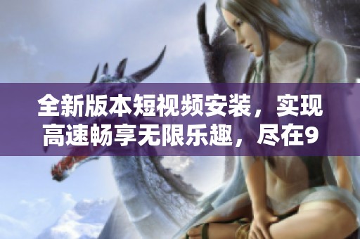 全新版本短视频安装，实现高速畅享无限乐趣，尽在9·1！
