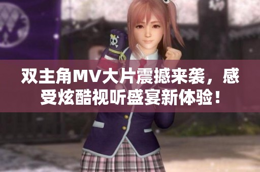 双主角MV大片震撼来袭，感受炫酷视听盛宴新体验！