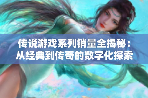 传说游戏系列销量全揭秘：从经典到传奇的数字化探索之旅
