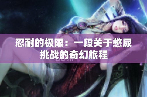 忍耐的极限：一段关于憋尿挑战的奇幻旅程