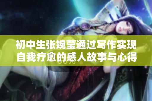 初中生张婉莹通过写作实现自我疗愈的感人故事与心得分享